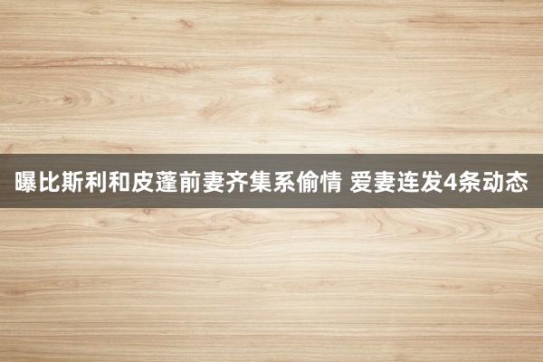 曝比斯利和皮蓬前妻齐集系偷情 爱妻连发4条动态